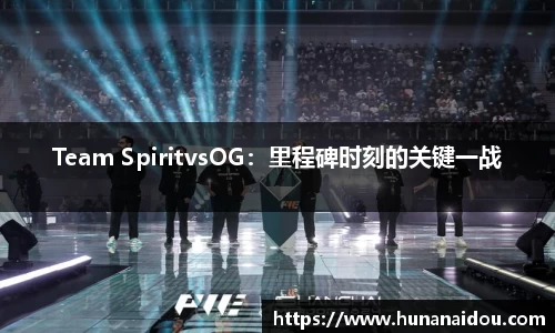 Team SpiritvsOG:里程碑时刻的关键一战